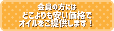 会員の方にはどこよりも安い価格でオイルをご提供します！